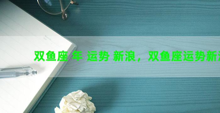双鱼座 年 运势 新浪，双鱼座运势新浪网